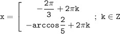 \tt x=\left[\begin{array}{I}\tt -\dfrac{2 \pi}{3}+2 \pi k \\ \tt -arccos\dfrac{2}{5}+2 \pi k \end{array}} ; \ k \in Z