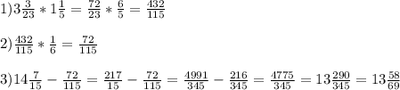 1)3\frac{3}{23}*1\frac{1}{5}=\frac{72}{23}*\frac{6}{5}=\frac{432}{115}\\\\2)\frac{432}{115}*\frac{1}{6}=\frac{72}{115}\\\\3)14\frac{7}{15}-\frac{72}{115}= \frac{217}{15}-\frac{72}{115}=\frac{4991}{345}-\frac{216}{345}=\frac{4775}{345}=13\frac{290}{345}=13\frac{58}{69}