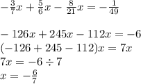 - \frac{3}{7} x + \frac{5}{6} x - \frac{8}{21} x = - \frac{1}{49} \\ \\ - 126x + 245x - 112x = -6 \\ ( - 126 + 245 - 112)x = 7x \\ 7x = -6 \div 7 \\ x = -\frac{6}{7}