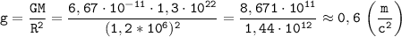 \displaystyle \tt g=\frac{GM}{R^{2}}=\frac{6,67\cdot 10^{-11}\cdot1,3\cdot10^{22}}{(1,2*10^{6})^{2}}=\frac{8,671\cdot10^{11}}{1,44\cdot 10^{12}}\approx0,6 \ \bigg(\frac{m}{c^{2}}\bigg)
