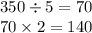 350 \div 5 = 70 \\ 70 \times 2 = 140