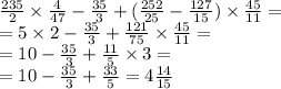 \frac{235}{2} \times \frac{4}{47} - \frac{35}{3} + ( \frac{252}{25} - \frac{127}{15} ) \times \frac{45}{11} = \\ = 5 \times 2 - \frac{35}{3} + \frac{121}{75} \times \frac{45}{11} = \\ = 10 - \frac{35}{3} + \frac{11}{5} \times 3 = \\ = 10 - \frac{35}{3} + \frac{33}{5} = 4 \frac{14}{15}