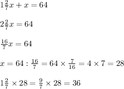 1 \frac{2}{7} x + x = 64 \\ \\ 2 \frac{2}{7} x = 64 \\ \\ \frac{16}{7} x = 64 \\ \\ x = 64: \frac{16}{7} = 64 \times \frac{7}{16} = 4 \times 7 = 28 \\ \\ 1 \frac{2}{7} \times 28 = \frac{9}{7} \times 28 = 36