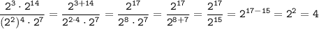 \displaystyle\tt\frac{2^3\cdot 2^{14}}{(2^2)^4\cdot 2^7} =\frac{2^{3+14}}{2^{2\cdot4}\cdot 2^7} =\frac{2^{17}}{2^{8}\cdot 2^7} =\frac{2^{17}}{2^{8+7}} =\frac{2^{17}}{2^{15}} =2^{17-15}=2^2=4