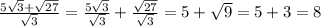 \frac{5\sqrt{3}+\sqrt{27}}{\sqrt{3} } =\frac{5\sqrt{3} }{\sqrt{3} } + \frac{\sqrt{27} }{\sqrt{3} } = 5+\sqrt{9}=5+3=8