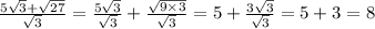\frac{5 \sqrt{3} + \sqrt{27} }{ \sqrt{3} } = \frac{5 \sqrt{3} }{ \sqrt{3}} + \frac{ \sqrt{9 \times 3} }{ \sqrt{3} } = 5 + \frac{3 \sqrt{3} }{ \sqrt{3} } = 5 + 3 = 8