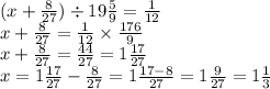 (x + \frac{8}{27} ) \div 19 \frac{5}{9} = \frac{1}{12} \\ x + \frac{8}{27} = \frac{1}{12} \times \frac{176}{9} \\ x + \frac{8}{27} = \frac{44}{27} = 1 \frac{17}{27} \\ x = 1 \frac{17}{27} - \frac{8}{27} = 1 \frac{17 - 8}{27} = 1 \frac{9}{27} = 1 \frac{1}{3}