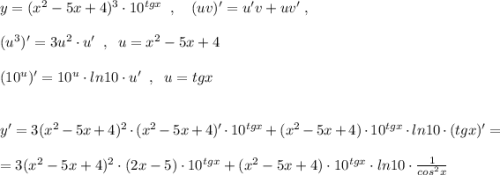 y=(x^2-5x+4)^3\cdot 10^{tgx}\; \; ,\quad (uv)'=u'v+uv'\; ,\\\\(u^3)'=3u^2\cdot u'\; \; ,\; \; u=x^2-5x+4\\\\(10^{u})'=10^{u}\cdot ln10\cdot u'\; \; ,\; \; u=tgx\\\\\\y'=3(x^2-5x+4)^2\cdot (x^2-5x+4)'\cdot 10^{tgx}+(x^2-5x+4)\cdot 10^{tgx}\cdot ln10\cdot (tgx)'=\\\\=3(x^2-5x+4)^2\cdot (2x-5)\cdot 10^{tgx}+(x^2-5x+4)\cdot 10^{tgx}\cdot ln10\cdot \frac{1}{cos^2x}