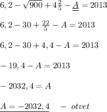 6,2-\sqrt{900}+4\frac{2}{5}-\underline {\underline {A}}=2013\\\\6,2-30+\frac{22}{5}-A=2013\\\\6,2-30+4,4-A=2013\\\\-19,4-A=2013\\\\-2032,4=A\\\\\underline{A=-2032,4}\; \; \; \; -\; otvet