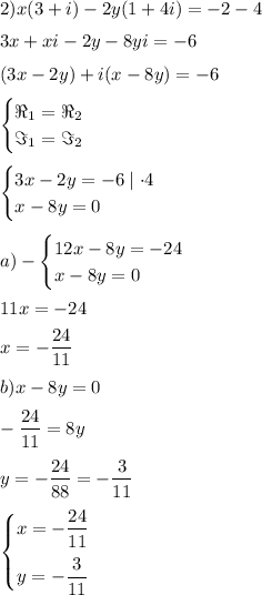 2) x(3+i)-2y(1+4i)=-2-4&#10;\medskip&#10;\\&#10;3x+xi-2y-8yi=-6&#10;\medskip&#10;\\&#10;(3x-2y)+i(x-8y)=-6&#10;\medskip&#10;\\&#10;\begin{cases}\Re_1=\Re_2\\\Im_1=\Im_2\end{cases}&#10;\medskip&#10;\\&#10;\begin{cases}3x-2y=-6\mid \cdot 4\\x-8y=0\end{cases}&#10;\medskip&#10;\\&#10;a)-\begin{cases}12x-8y=-24\\x-8y=0\end{cases}&#10;\medskip&#10;\\&#10;11x=-24&#10;\medskip&#10;\\&#10;x=-\dfrac{24}{11}&#10;\medskip&#10;\\&#10;b) x-8y=0&#10;\medskip&#10;\\&#10;-\dfrac{24}{11}=8y&#10;\medskip&#10;\\&#10;y=-\dfrac{24}{88}=-\dfrac{3}{11}&#10;\medskip&#10;\\&#10;\begin{cases}x=-\dfrac{24}{11}\medskip\\y=-\dfrac{3}{11}\end{cases}
