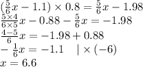 ( \frac{5}{6} x - 1.1) \times 0.8 = \frac{5}{6} x - 1.98 \\ \frac{5 \times 4}{6 \times 5} x - 0.88 - \frac{5}{6} x = - 1.98 \\ \frac{4 - 5}{6} x = - 1.98 + 0.88 \\ - \frac{1}{6} x= - 1.1 \: \: \: \: \: | \times ( - 6) \\ x = 6.6