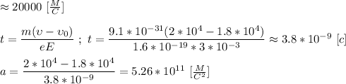 \approx 20000 \ [\frac{M}{C}] \\ \\ t = \dfrac{m(\upsilon - \upsilon_{0})}{eE} \ ; \ t = \dfrac{9.1*10^{-31}(2 * 10^{4} - 1.8 * 10^{4})}{1.6*10^{-19} * 3*10^{-3}} \approx 3.8 * 10^{-9} \ [c] \\ \\ a = \dfrac{2*10^{4} - 1.8 * 10^{4}}{3.8* 10^{-9}} = 5.26 * 10^{11} \ [\frac{M}{C^{2}}]