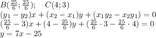 B(\frac{25}{6};\frac{25}{6}); \ \ \ C(4;3)&#10;\\ (y_1-y_2)x+(x_2-x_1)y+(x_1y_2-x_2y_1)=0&#10;\\ (\frac{25}{6}-3)x+(4-\frac{25}{6})y+(\frac{25}{6}\cdot 3 - \frac{25}{6}\cdot 4)=0&#10;\\ y=7x-25