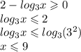 2 - log_{3}x \geqslant 0 \\ log_{3}x \leqslant 2 \\ log_{3}x \leqslant log_{3}( {3}^{2} ) \\ x \leqslant 9