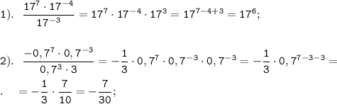 \displaystyle \tt 1). \ \ \frac{17^{7}\cdot 17^{-4}}{17^{-3}}=17^{7}\cdot 17^{-4}\cdot 17^{3}=17^{7-4+3}=17^{6};\\\\\\2). \ \ \frac{-0,7^{7}\cdot 0,7^{-3}}{0,7^{3}\cdot 3}=-\frac{1}{3}\cdot 0,7^{7}\cdot 0,7^{-3}\cdot 0,7^{-3}=-\frac{1}{3}\cdot 0,7^{7-3-3}=\\\\. \ \ \ =-\frac{1}{3}\cdot \frac{7}{10}=-\frac{7}{30};