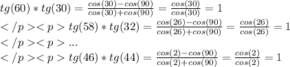 tg(60) * tg(30) = \frac{cos(30) - cos(90)}{cos(30) + cos(90)} = \frac{cos(30)}{cos(30)} = 1 \\tg(58) * tg(32) = \frac{cos(26) - cos(90)}{cos(26) + cos(90)} = \frac{cos(26)}{cos(26)} = 1 \\... \\tg(46)*tg(44) = \frac{cos(2) - cos(90)}{cos(2) + cos(90)} = \frac{cos(2)}{cos(2)} = 1
