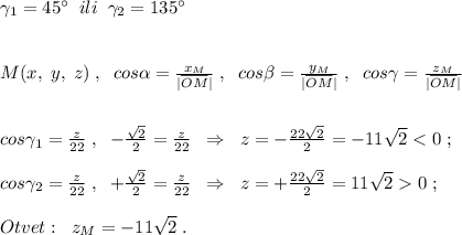 \gamma _1=45^\circ \; \; ili\; \; \gamma _2=135^\circ \\\\\\M(x,\; y,\; z)\; ,\; \; cos\alpha =\frac{x_{M}}{|\overline {OM}|}\; ,\; \; cos\beta =\frac{y_{M}}{|\overline {OM}|}\; ,\; \; cos\gamma=\frac{z_{M}}{|\overline {OM}|}\\\\\\cos\gamma _1=\frac{z}{22}\; ,\; \; -\frac{\sqrt2}{2}=\frac{z}{22}\; \; \Rightarrow \; \; z=-\frac{22\sqrt2}2=-11\sqrt20\; ;\\\\Otvet:\; \; z_{M}=-11\sqrt2\; .