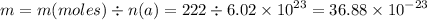 m = m(moles) \div n(a) = 222 \div 6.02 \times {10}^{23} = 36.88 \times {10}^{ - 23}