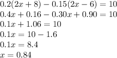 0.2(2x + 8) - 0.15(2x - 6) = 10 \\ 0.4x + 0.16 - 0.30x + 0.90 = 10 \\ 0.1x + 1.06 = 10 \\ 0.1x = 10 - 1.6 \\ 0.1x = 8.4 \\ x = 0.84