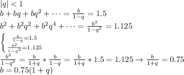 |q| < 1 \\ b + bq + bq^2 + \cdots = \frac{b}{1 - q} = 1.5 \\ b^2 + b^2q^2 + b^2q^4 + \cdots = \frac{b^2}{1 - q^2} = 1.125 \\ \left \{ {{\frac{b}{1 - q} = 1.5} \atop {\frac{b^2}{1 - q^2} = 1.125}} \right. \\ \frac{b^2}{1 - q^2} = \frac{b}{1 + q} * \frac{b}{1 - q} = \frac{b}{1 + q} * 1.5 = 1.125 \rightarrow \frac{b}{1 + q} = 0.75 \\ b = 0.75(1 + q)