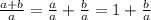 \frac{a+b}{a} =\frac{a}{a}+\frac{b}{a}=1+\frac{b}{a}