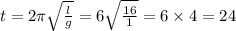 t = 2\pi \sqrt{ \frac{l}{g} } = 6 \sqrt{ \frac{16}{1} } = 6 \times 4 = 24