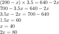 (200 - x) \times 3.5 = 640 - 2x \\ 700 - 3.5x = 640 - 2x \\ 3.5x - 2x = 700 - 640 \\ 1.5x = 60 \\ x = 40 \\ 2x = 80 \\