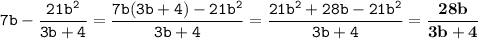 \tt\displaystyle 7b-\frac{21b^2}{3b+4} =\frac{7b(3b+4)-21b^2}{3b+4} =\frac{21b^2+28b-21b^2}{3b+4}=\bold{ \frac{28b}{3b+4}}