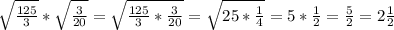 \sqrt{ \frac{125}{3} } * \sqrt{ \frac{3}{20} } = \sqrt{ \frac{125}{3} * \frac{3 }{20} } = \sqrt{25* \frac{1}{4} } = 5* \frac{1}{2} = \frac{5}{2} = 2 \frac{1}{2}