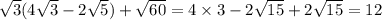 \sqrt{3} (4 \sqrt{3} - 2 \sqrt{5} ) + \sqrt{60} = 4 \times 3 - 2 \sqrt{15} + 2 \sqrt{15} = 12