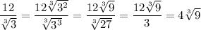 \dfrac{12}{\sqrt[3]{3} } = \dfrac{12\sqrt[3]{3^2} }{\sqrt[3]{3^3} } = \dfrac{12\sqrt[3]{9} }{\sqrt[3]{27} } = \dfrac{12\sqrt[3]{9} }{3} = 4\sqrt[3]{9}