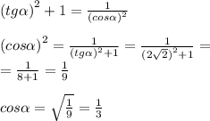 {(tg \alpha )}^{2} + 1 = \frac{1}{ {(cos \alpha )}^{2} } \\ \\ {(cos \alpha )}^{2} = \frac{1}{ {(tg \alpha )}^{2} + 1} = \frac{1}{ {(2 \sqrt{2} )}^{2} + 1 } = \\ = \frac{1}{8 + 1} = \frac{1}{9} \\ \\ cos \alpha = \sqrt{ \frac{1}{9} } = \frac{1}{3} \\