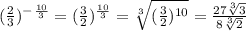(\frac{2}{3}) ^-^\frac{10}{3} = (\frac{3}{2} )^\frac{10}{3} =\sqrt[3]{(\frac{3}{2})^{10} } =\frac{27\sqrt[3]{3} }{8\sqrt[3]{2} }
