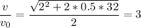\dfrac{v}{v_{0} } = \dfrac{\sqrt{ 2^{2} + 2*0.5*32} }{2 } = 3