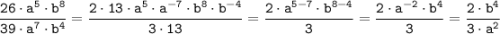 \tt \displaystyle \frac{26 \cdot a^{5} \cdot b^{8}}{39 \cdot a^{7} \cdot b^{4}} =\frac{2 \cdot 13 \cdot a^{5}\cdot a^{-7}\cdot b^{8}\cdot b^{-4}}{3 \cdot 13 } =\frac{2 \cdot a^{5-7}\cdot b^{8-4}}{3} =\frac{2 \cdot a^{-2}\cdot b^{4}}{3} =\frac{2 \cdot b^{4}}{3\cdot a^{2}}