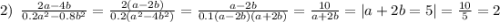 2) \: \: \frac{2a - 4b}{0.2 {a}^{2} - 0.8 {b}^{2} } = \frac{2(a - 2b)}{0.2( {a}^{2} - 4 {b}^{2} ) } = \frac{a - 2b}{0.1(a - 2b)(a + 2b)} = \frac{10}{a + 2b} = |a + 2b = 5| = \frac{10}{5} = 2