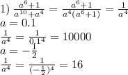 1) \: \frac{ {a}^{6} + 1 }{ {a}^{10} + {a}^{4} } = \frac{ {a}^{6} + 1}{ {a}^{4} ( {a}^{6} + 1)} = \frac{1}{ {a}^{4} } \\ a = 0.1 \\ \frac{1}{ {a}^{4} } = \frac{1}{ {0.1}^{4} } = 10000 \\ a = - \frac{1}{2} \\ \frac{1}{ {a}^{4} } = \frac{1}{( - \frac{1}{2}) ^{4}} = 16