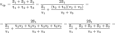 \displaystyle \tt v_{cp.}=\frac{S_{1}+S_{2}+S_{3}}{t_{1}+t_{2}+t_{3}}=\frac{2S_{1}}{\dfrac{S_{1}}{v_{1}}+\dfrac{(t_{2}+t_{3})(v_{2}+v_{3})}{v_{2}+v_{3}}}=\\\\\\=\dfrac{2S_{1}}{\dfrac{S_{1}}{v_{1}}+\dfrac{t_{2}v_{2}+t_{2}v_{3}+t_{3}v_{2}+t_{3}v_{3}}{v_{2}+v_{3}}}=\frac{2S_{1}}{\dfrac{S_{1}}{v_{1}}+\dfrac{S_{2}+S_{3}+S_{2}+S_{3}}{v_{2}+v_{3}}}=\\\\\\