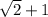 \sqrt{2}+1