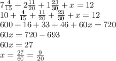 7 \frac{4}{15} + 2 \frac{11}{20} + 1 \frac{23}{30} + x = 12 \\ 10 + \frac{4}{15} + \frac{11}{20} + \frac{23}{30} + x = 12 \\ 600 + 16 + 33 + 46 + 60x = 720 \\ 60x = 720 - 693 \\ 60x = 27 \\ x = \frac{27}{60} = \frac{9}{20}