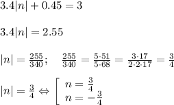 3.4|n| + 0.45 = 3 \\ \\ 3.4|n| = 2.55 \\ \\ |n| = \frac{255}{340}; \quad \frac{255}{340} = \frac{5\cdot 51}{5\cdot 68} = \frac{3\cdot 17}{2 \cdot 2 \cdot 17} = \frac 3 4 \\ \\ |n| = \frac 3 4 \Leftrightarrow \left [\begin{array}{lcl} {n=\frac 3 4 \\ n=-\frac 3 4}\end{array} \right.