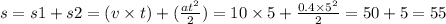 s = s1 + s2 =( v \times t) + ( \frac{a {t}^{2} }{2} ) = 10 \times 5 + \frac{ 0.4\times {5}^{2} }{2} = 50 + 5 = 55