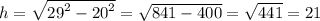 h = \sqrt{ {29}^{2} - {20}^{2} } = \sqrt{841 - 400} = \sqrt{441} = 21