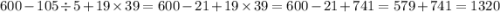 600 - 105 \div 5 + 19 \times 39 = 600 - 21 + 19 \times 39 = 600 - 21 + 741 = 579 + 741 = 1320