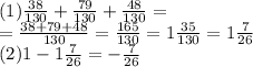 (1) \frac{38}{130} + \frac{79}{130} + \frac{48}{130} = \\= \frac{38 + 79 + 48}{130} = \frac{165}{130} = 1 \frac{35}{130} = 1 \frac{7}{26} \\ (2)1 - 1 \frac{7}{26} = - \frac{7}{26}