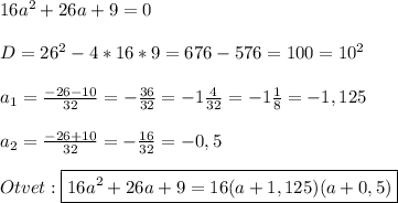 16a^{2}+26a+9=0\\\\D=26^{2}-4*16*9=676-576=100=10^{2}\\\\a_{1}=\frac{-26-10}{32}=-\frac{36}{32}=-1\frac{4}{32}=-1\frac{1}{8}=-1,125\\\\a_{2}=\frac{-26+10}{32}=-\frac{16}{32}=-0,5\\\\Otvet:\boxed{16a^{2}+26a+9=16(a+1,125)(a+0,5)}
