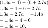 (1.3a - 4) - (6 + 2.7a) \\ 1.3a - 4 - 6 - 2.7a \\ 1.3a - 2.7a = - 1.4a \\ - 1.4a - 4 - 6 \\ - 1.4a - 10.