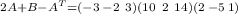 2A+B-A^T = \\ ({- 3 \: - 2 \: \: 3 })\\({ 10 \: \: 2 \: \: 14 })\: \\({ 2 \: - 5 \:1 })\atop \: