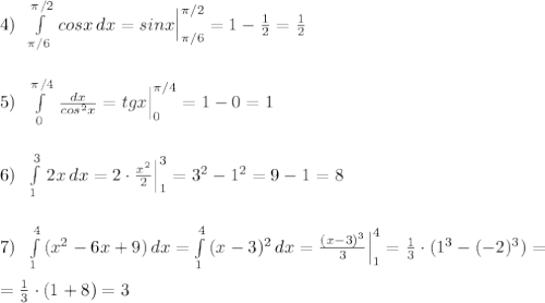 4)\; \; \int\limits^{\pi /2}_ {\pi /6}\, cosx\, dx=sinx\Big |_{\pi /6}^{\pi /2}=1-\frac{1}{2}=\frac{1}{2}\\\\\\5)\; \; \int\limits^{\pi /4}_0\, \frac{dx}{cos^2x}=tgx\Big |_0^{\pi /4}=1-0=1\\\\\\6)\; \; \int\limits^3_1\, 2x\, dx=2\cdot \frac{x^2}{2}\Big |_1^3=3^2-1^2=9-1=8\\\\\\7)\; \; \int\limits^4_1\, (x^2-6x+9)\, dx=\int\limits^4_1\, (x-3)^2\, dx=\frac{(x-3)^3}{3}\Big |_1^4=\frac{1}{3}\cdot (1^3-(-2)^3)=\\\\=\frac{1}{3}\cdot (1+8)=3