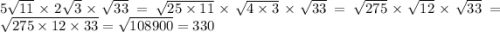 5 \sqrt{11} \times 2 \sqrt{3} \times \sqrt{33} = \sqrt{25 \times 11} \times \sqrt{4 \times 3} \times \sqrt{33} = \sqrt{275} \times \sqrt{12} \times \sqrt{33} = \sqrt{275 \times 12 \times 33} = \sqrt{108900} = 330